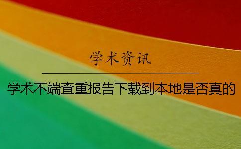 學(xué)術(shù)不端查重報告下載到本地是否真的鑒別