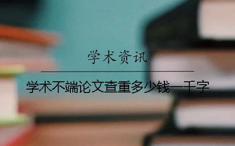 學(xué)術(shù)不端論文查重多少錢(qián)一千字