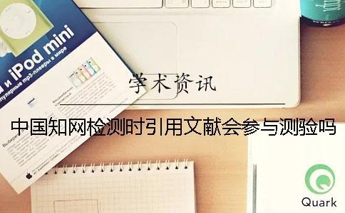 中國知網檢測時引用文獻會參與測驗嗎？