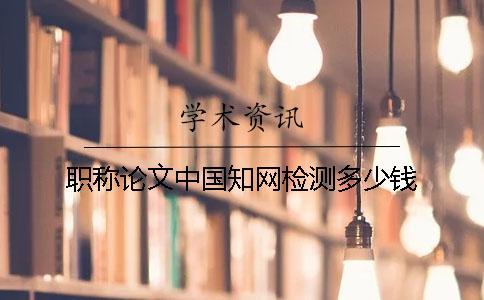 職稱論文中國知網(wǎng)檢測多少錢