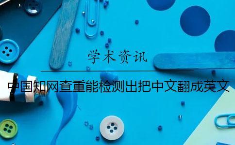 中國知網(wǎng)查重能檢測出把中文翻成英文嗎