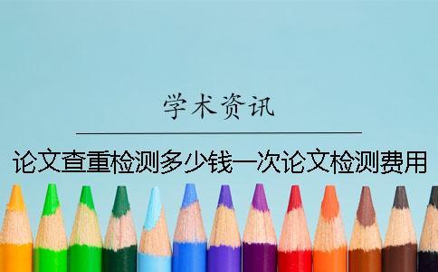 論文查重檢測多少錢一次？論文檢測費用怎么支付？