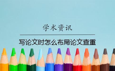 寫論文時怎么布局論文查重？