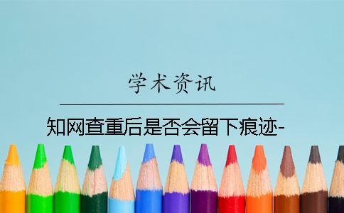 知網(wǎng)查重后是否會(huì)留下痕跡-