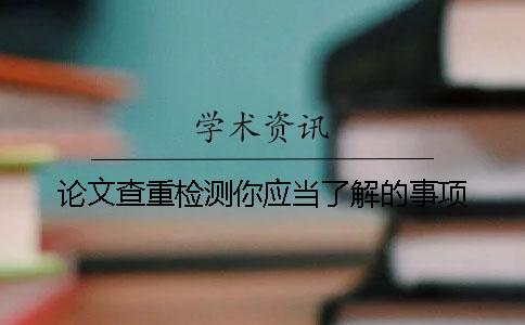 論文查重檢測你應(yīng)當(dāng)了解的事項(xiàng)