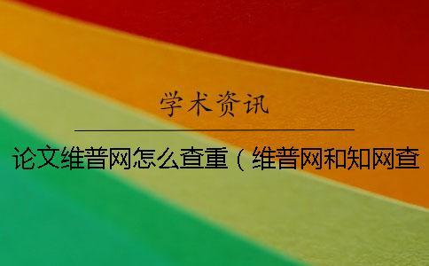 論文維普網(wǎng)怎么查重（維普網(wǎng)和知網(wǎng)查重_維普查重率高還是知網(wǎng)高）