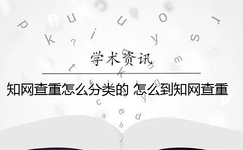 知網(wǎng)查重怎么分類的？ 怎么到知網(wǎng)查重