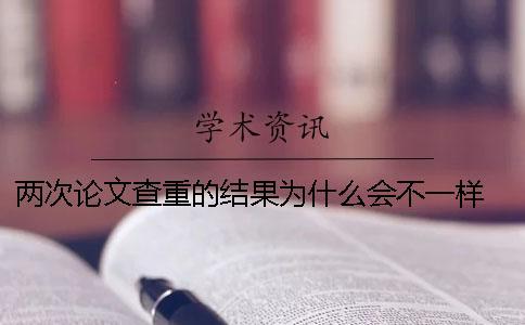 兩次論文查重的結(jié)果為什么會不一樣 論文查重兩次結(jié)果一樣嗎
