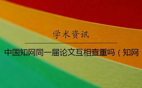 中國知網同一屆論文互相查重嗎（知網論文檢測_cnki查重）