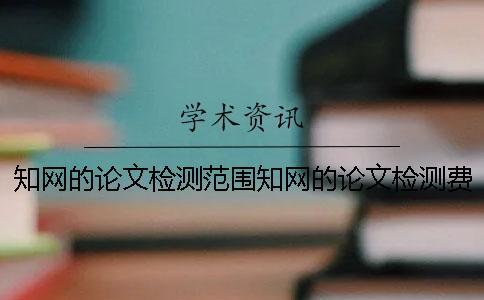 知網(wǎng)的論文檢測范圍知網(wǎng)的論文檢測費用