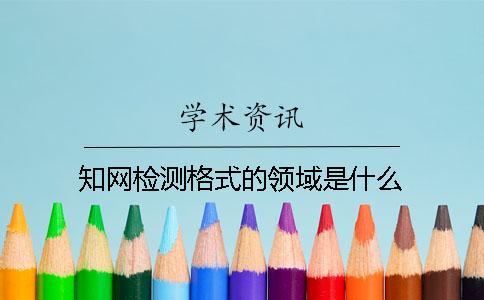 知網檢測格式的領域是什么？