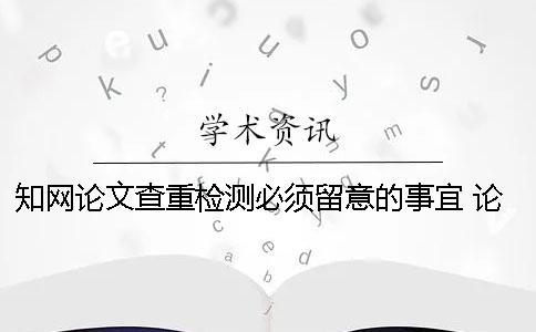 知網(wǎng)論文查重檢測(cè)必須留意的事宜 論文查重知網(wǎng)免費(fèi)檢測(cè)