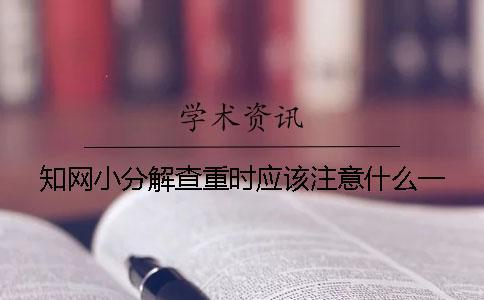 知網小分解查重時應該注意什么？一