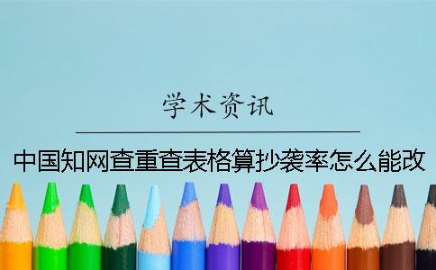 中國(guó)知網(wǎng)查重查表格算抄襲率怎么能改