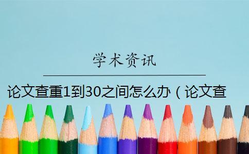 論文查重1到30之間怎么辦（論文查重可以查到報(bào)紙的嗎_知網(wǎng)查重會(huì)查到往屆的論文嗎）