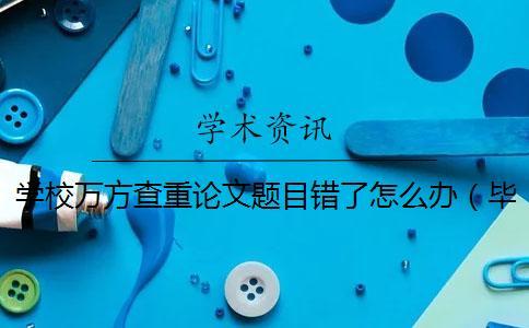 學校萬方查重論文題目錯了怎么辦（畢業論文題目查重嗎_畢業論文如何查重）