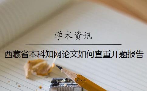 西藏省本科知網(wǎng)論文如何查重？開題報(bào)告要查嗎？