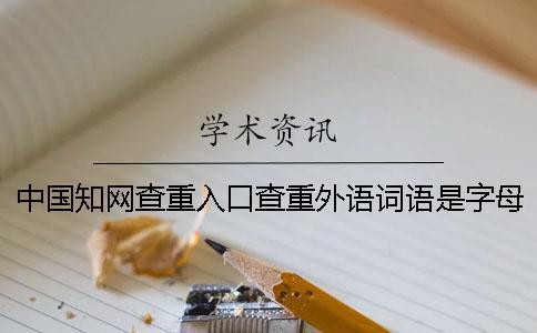 中國(guó)知網(wǎng)查重入口查重外語(yǔ)詞語(yǔ)是字母