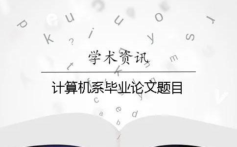 計(jì)算機(jī)系畢業(yè)論文題目