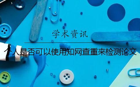 個人是否可以使用知網(wǎng)查重來檢測論文-