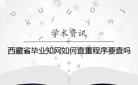 西藏省畢業(yè)知網(wǎng)如何查重？程序要查嗎？