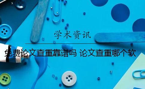 免費(fèi)論文查重靠譜嗎？ 論文查重哪個軟件比較靠譜