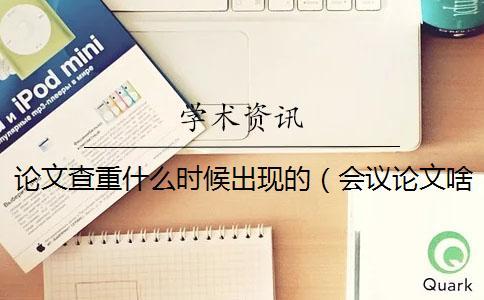 論文查重什么時(shí)候出現(xiàn)的(會(huì)議論文啥時(shí)候查重_論文查重誰提出的) 論文查重什么時(shí)候出現(xiàn)的(會(huì)議論文啥時(shí)候查重_論文查重誰提出的)